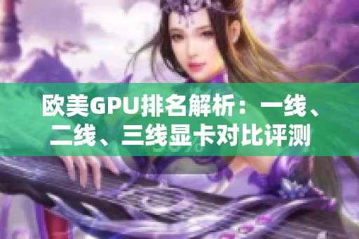 歐美GPU排名解析：一線、二線、三線顯卡對比評測