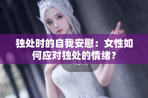 獨處時的自我安慰：女性如何應(yīng)對獨處的情緒？