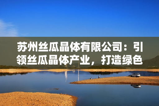 蘇州絲瓜晶體有限公司：引領(lǐng)絲瓜晶體產(chǎn)業(yè)，打造綠色高新技術(shù)創(chuàng)新先鋒