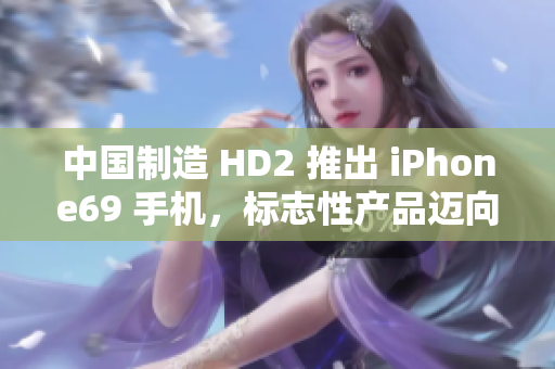 中國制造 HD2 推出 iPhone69 手機，標志性產(chǎn)品邁向成熟市場