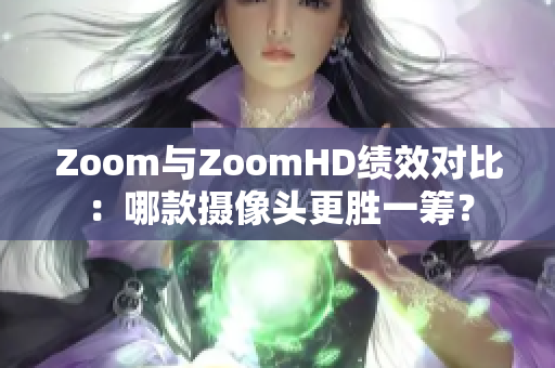 Zoom與ZoomHD績(jī)效對(duì)比：哪款攝像頭更勝一籌？