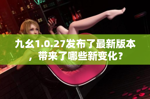 九幺1.0.27發(fā)布了最新版本，帶來(lái)了哪些新變化？