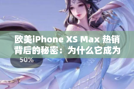 歐美iPhone XS Max 熱銷背后的秘密：為什么它成為了用戶的首選？