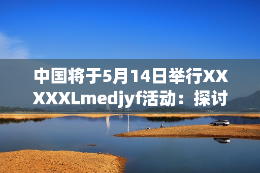 中國(guó)將于5月14日舉行XXXXXLmedjyf活動(dòng)：探討未來(lái)發(fā)展方向