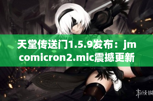 天堂傳送門(mén)1.5.9發(fā)布：jmcomicron2.mic震撼更新來(lái)襲