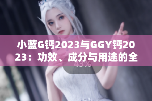 小藍(lán)G鈣2023與GGY鈣2023：功效、成分與用途的全面對比