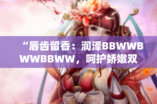 “唇齒留香：潤(rùn)澤BBWWBWWBBWW，呵護(hù)嬌嫩雙唇的完美選擇”