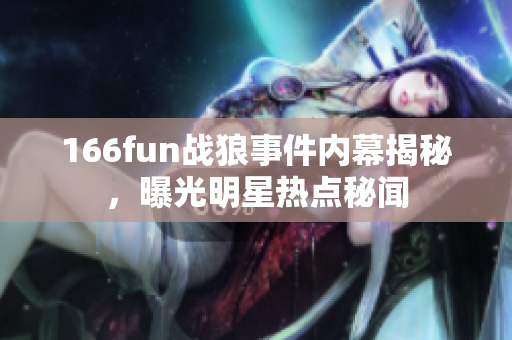 166fun戰(zhàn)狼事件內(nèi)幕揭秘，曝光明星熱點秘聞