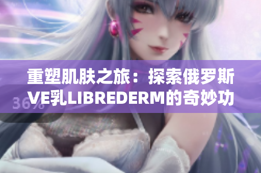 重塑肌膚之旅：探索俄羅斯VE乳LIBREDERM的奇妙功效