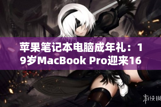 蘋果筆記本電腦成年禮：19歲MacBook Pro迎來16歲生日