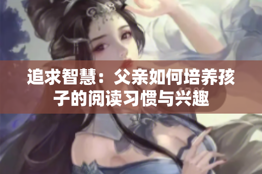 追求智慧：父親如何培養(yǎng)孩子的閱讀習慣與興趣