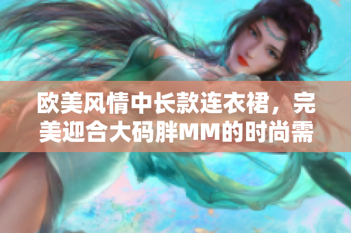 歐美風(fēng)情中長(zhǎng)款連衣裙，完美迎合大碼胖MM的時(shí)尚需求