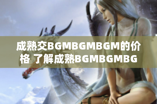 成熟交BGMBGMBGM的價格 了解成熟BGMBGMBGM的市場行情