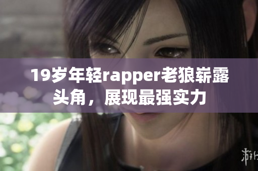 19歲年輕rapper老狼嶄露頭角，展現(xiàn)最強實力