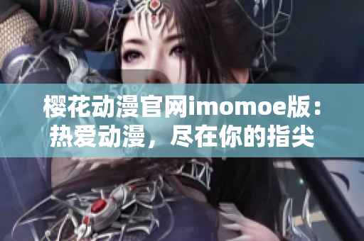 櫻花動漫官網(wǎng)imomoe版：熱愛動漫，盡在你的指尖