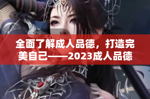 全面了解成人品德，打造完美自己——2023成人品德指南