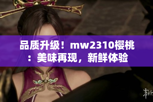 品質(zhì)升級！mw2310櫻桃：美味再現(xiàn)，新鮮體驗