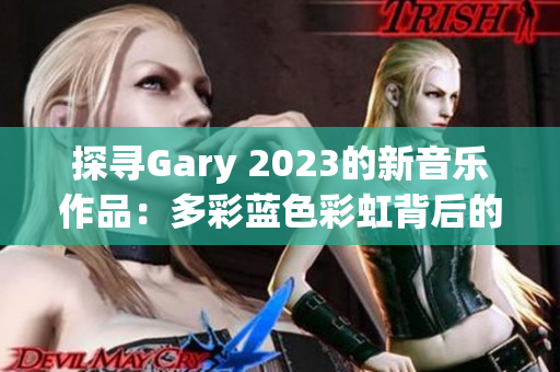 探尋Gary 2023的新音樂作品：多彩藍(lán)色彩虹背后的音韻與情感之旅