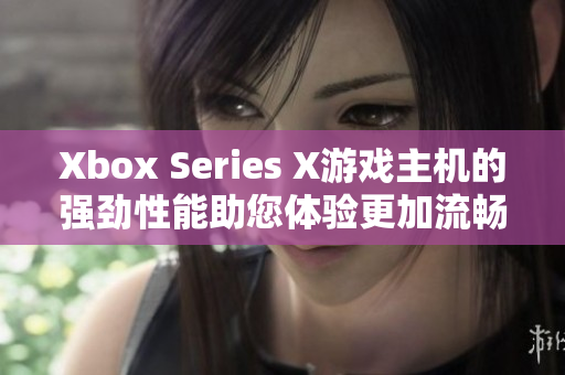 Xbox Series X游戲主機(jī)的強(qiáng)勁性能助您體驗(yàn)更加流暢的游戲感受