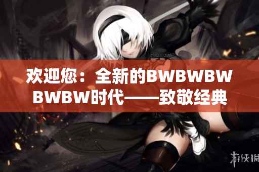 歡迎您：全新的BWBWBWBWBW時(shí)代——致敬經(jīng)典，迎接創(chuàng)新