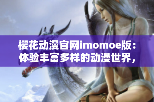 櫻花動漫官網(wǎng)imomoe版：體驗(yàn)豐富多樣的動漫世界，盡享視覺盛宴