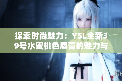 探索時(shí)尚魅力：YSL全新39號(hào)水蜜桃色唇膏的魅力與魔力