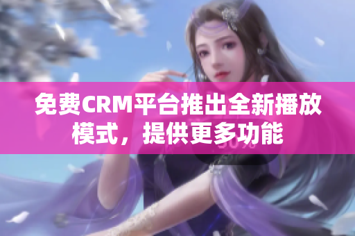 免費CRM平臺推出全新播放模式，提供更多功能