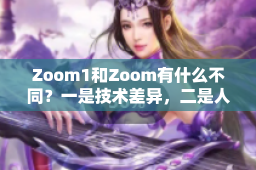 Zoom1和Zoom有什么不同？一是技術(shù)差異，二是人性體驗。