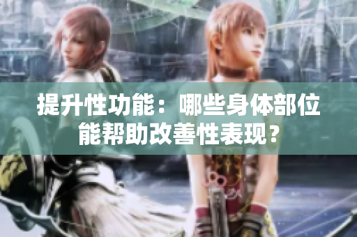 提升性功能：哪些身體部位能幫助改善性表現(xiàn)？