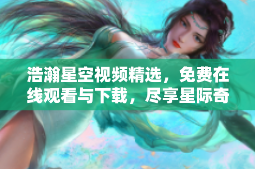 浩瀚星空視頻精選，免費(fèi)在線觀看與下載，盡享星際奇觀