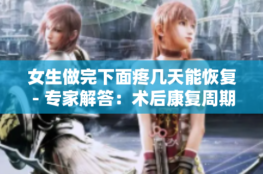 女生做完下面疼幾天能恢復(fù) - 專家解答：術(shù)后康復(fù)周期需幾天？