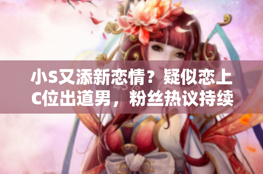 小S又添新戀情？疑似戀上C位出道男，粉絲熱議持續(xù)！