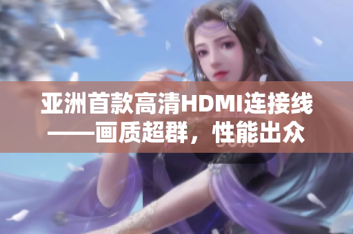 亞洲首款高清HDMI連接線——畫質(zhì)超群，性能出眾