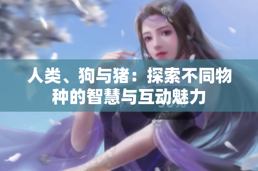 人類、狗與豬：探索不同物種的智慧與互動(dòng)魅力