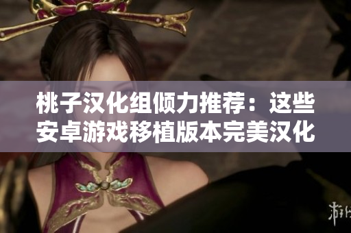 桃子漢化組傾力推薦：這些安卓游戲移植版本完美漢化，讓你暢享全新游戲體驗！
