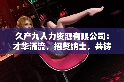 久產(chǎn)九人力資源有限公司：才華涌流，招賢納士，共鑄輝煌！