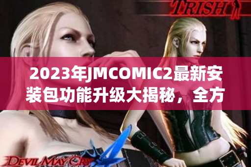 2023年JMCOMIC2最新安裝包功能升級大揭秘，全方位詳解亮點