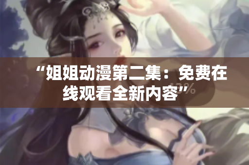 “姐姐動漫第二集：免費在線觀看全新內(nèi)容”