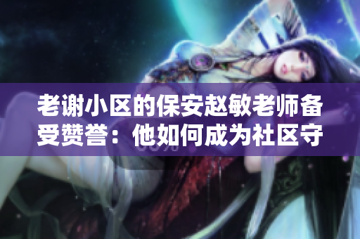 老謝小區(qū)的保安趙敏老師備受贊譽：他如何成為社區(qū)守護者的楷模？