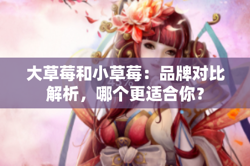 大草莓和小草莓：品牌對(duì)比解析，哪個(gè)更適合你？