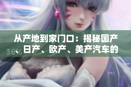 從產(chǎn)地到家門(mén)口：揭秘國(guó)產(chǎn)、日產(chǎn)、歐產(chǎn)、美產(chǎn)汽車(chē)的異同