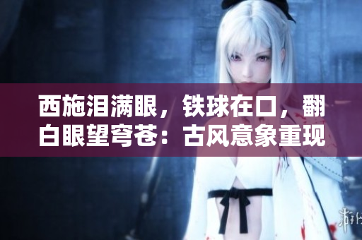 西施淚滿眼，鐵球在口，翻白眼望穹蒼：古風(fēng)意象重現(xiàn)
