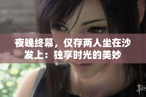 夜晚終幕，僅存兩人坐在沙發(fā)上：獨享時光的美妙