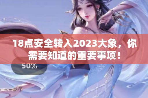 18點(diǎn)安全轉(zhuǎn)入2023大象，你需要知道的重要事項(xiàng)！