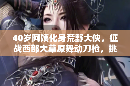 40歲阿姨化身荒野大俠，征戰(zhàn)西部大草原舞動刀槍，挑戰(zhàn)黑幫勢力絕地反擊