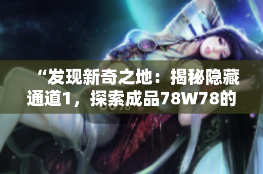 “發(fā)現(xiàn)新奇之地：揭秘隱藏通道1，探索成品78W78的神秘秘境”