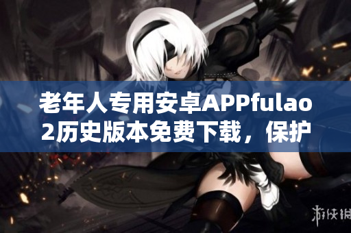 老年人專用安卓APPfulao2歷史版本免費下載，保護(hù)您的手機安全