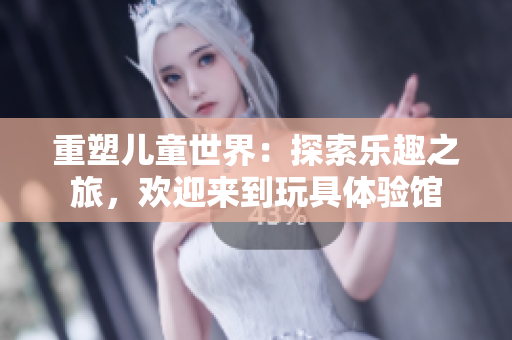 重塑兒童世界：探索樂趣之旅，歡迎來到玩具體驗館