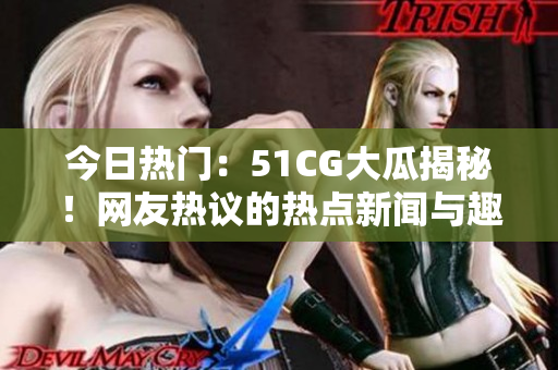 今日熱門：51CG大瓜揭秘！網(wǎng)友熱議的熱點(diǎn)新聞與趣聞盡在首頁展示。