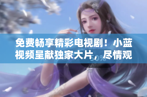 免費(fèi)暢享精彩電視?。⌒∷{(lán)視頻呈獻(xiàn)獨(dú)家大片，盡情觀賞！